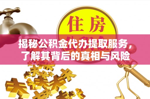 西乡塘揭秘公积金代办提取服务，了解其背后的真相与风险