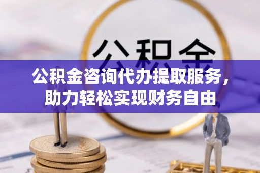 西乡塘公积金咨询代办提取服务，助力轻松实现财务自由