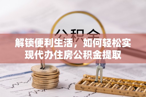 西乡塘解锁便利生活，如何轻松实现代办住房公积金提取