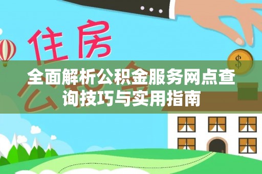 西乡塘全面解析公积金服务网点查询技巧与实用指南