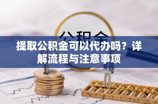 西乡塘提取公积金可以代办吗？详解流程与注意事项