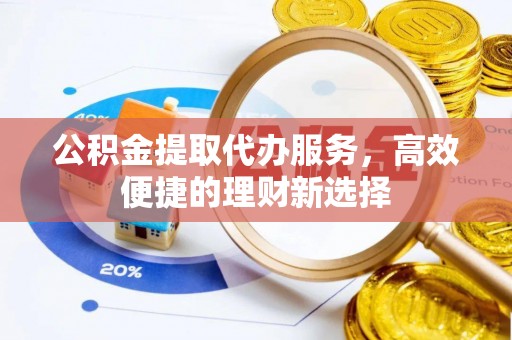 西乡塘公积金提取代办服务，高效便捷的理财新选择