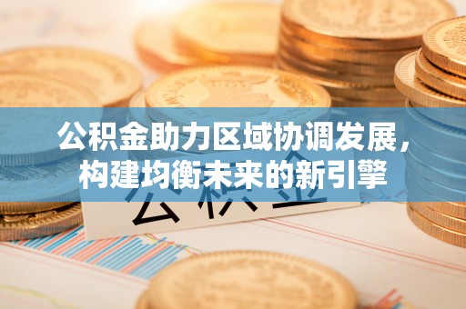 西乡塘公积金助力区域协调发展，构建均衡未来的新引擎