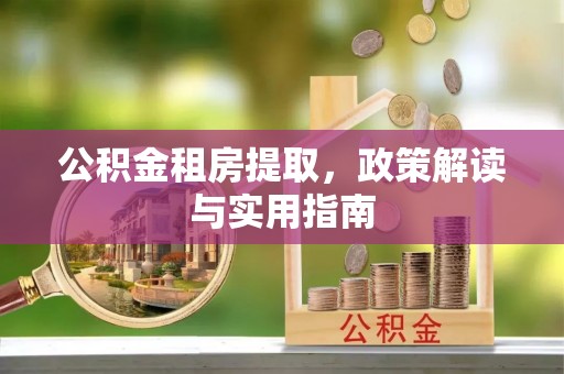 西乡塘公积金租房提取，政策解读与实用指南