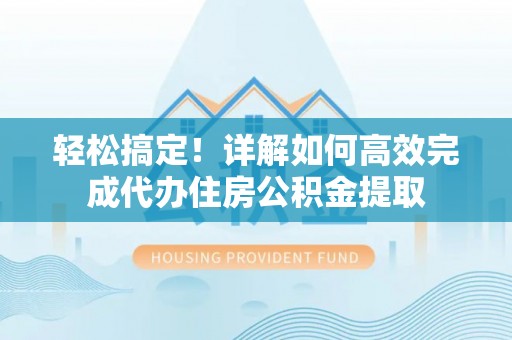 西乡塘轻松搞定！详解如何高效完成代办住房公积金提取