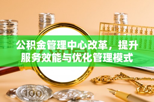 西乡塘公积金管理中心改革，提升服务效能与优化管理模式