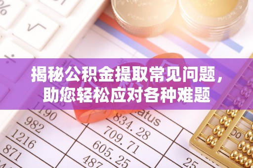 西乡塘揭秘公积金提取常见问题，助您轻松应对各种难题