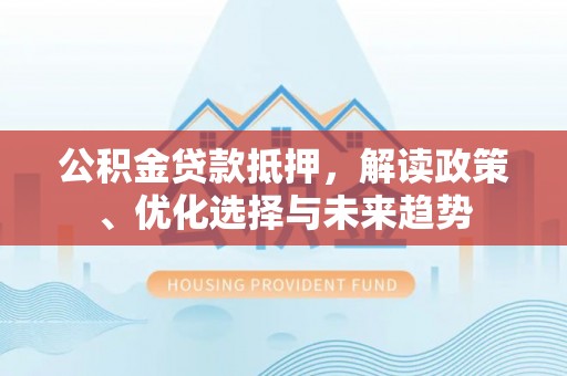 西乡塘公积金贷款抵押，解读政策、优化选择与未来趋势