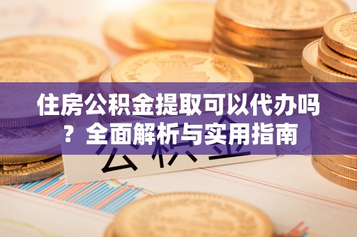 西乡塘住房公积金提取可以代办吗？全面解析与实用指南