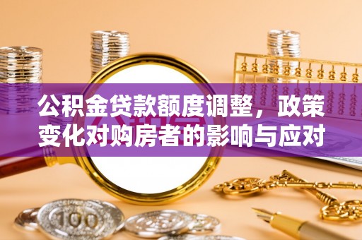 西乡塘公积金贷款额度调整，政策变化对购房者的影响与应对策略