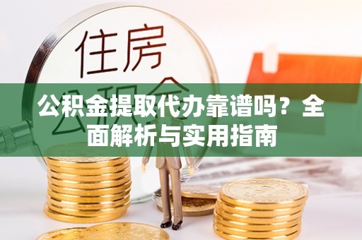 西乡塘公积金提取代办靠谱吗？全面解析与实用指南