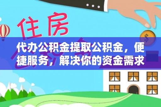 西乡塘代办公积金提取公积金，便捷服务，解决你的资金需求