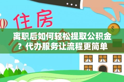 西乡塘离职后如何轻松提取公积金？代办服务让流程更简单