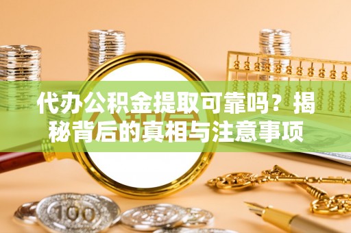 西乡塘代办公积金提取可靠吗？揭秘背后的真相与注意事项