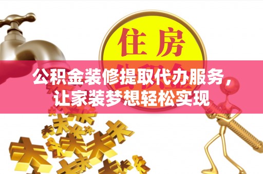 西乡塘公积金装修提取代办服务，让家装梦想轻松实现