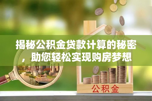 西乡塘揭秘公积金贷款计算的秘密，助您轻松实现购房梦想