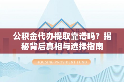 西乡塘公积金代办提取靠谱吗？揭秘背后真相与选择指南