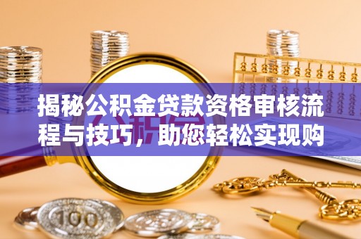 西乡塘揭秘公积金贷款资格审核流程与技巧，助您轻松实现购房梦想
