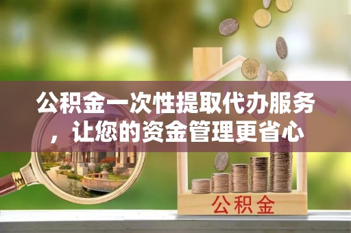 西乡塘公积金一次性提取代办服务，让您的资金管理更省心