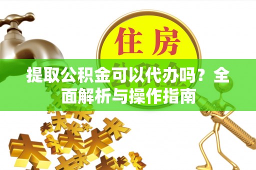 西乡塘提取公积金可以代办吗？全面解析与操作指南