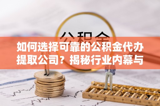 西乡塘如何选择可靠的公积金代办提取公司？揭秘行业内幕与服务指南