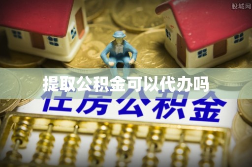 西乡塘提取公积金可以代办吗