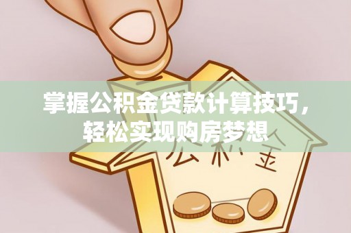 西乡塘掌握公积金贷款计算技巧，轻松实现购房梦想