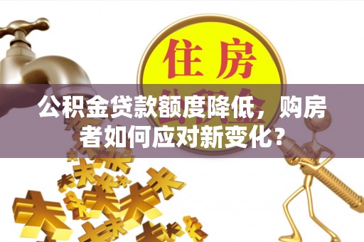 西乡塘公积金贷款额度降低，购房者如何应对新变化？
