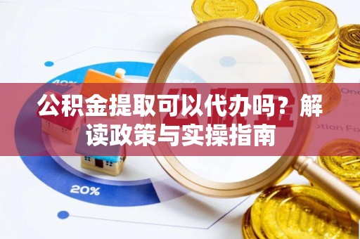 西乡塘公积金提取可以代办吗？解读政策与实操指南