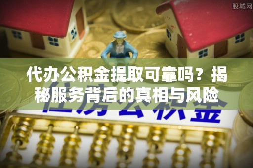 西乡塘代办公积金提取可靠吗？揭秘服务背后的真相与风险
