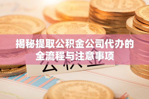 西乡塘揭秘提取公积金公司代办的全流程与注意事项