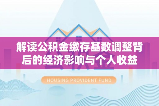 西乡塘解读公积金缴存基数调整背后的经济影响与个人收益