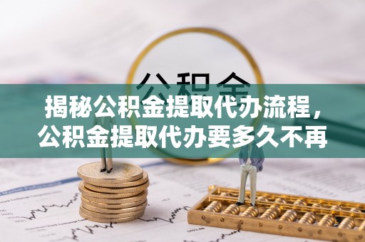 西乡塘揭秘公积金提取代办流程，公积金提取代办要多久不再迷茫