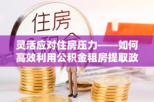 西乡塘灵活应对住房压力——如何高效利用公积金租房提取政策