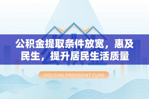 西乡塘公积金提取条件放宽，惠及民生，提升居民生活质量