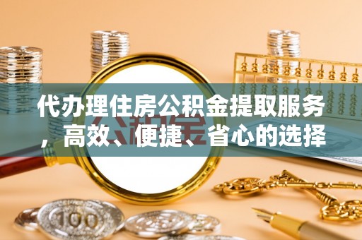西乡塘代办理住房公积金提取服务，高效、便捷、省心的选择