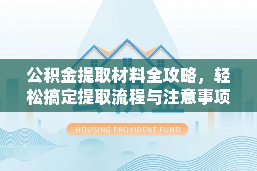 西乡塘公积金提取材料全攻略，轻松搞定提取流程与注意事项