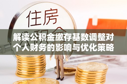 西乡塘解读公积金缴存基数调整对个人财务的影响与优化策略