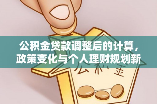 西乡塘公积金贷款调整后的计算，政策变化与个人理财规划新思路