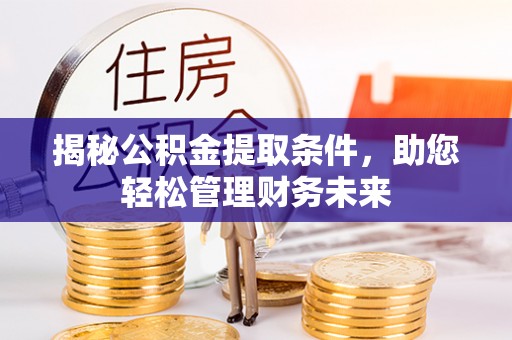西乡塘揭秘公积金提取条件，助您轻松管理财务未来