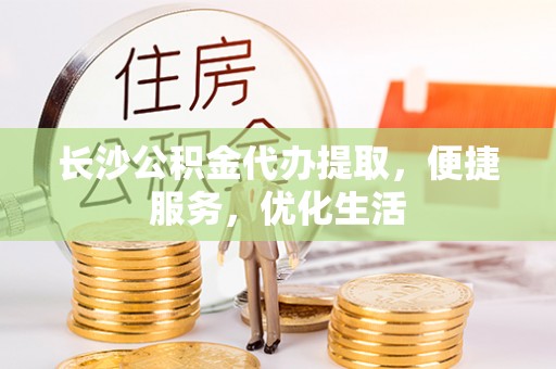 西乡塘长沙公积金代办提取，便捷服务，优化生活