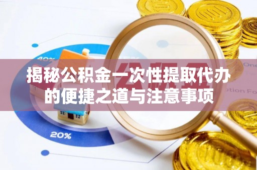 西乡塘揭秘公积金一次性提取代办的便捷之道与注意事项