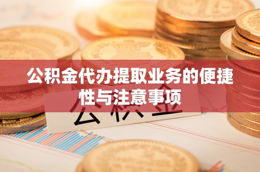 西乡塘公积金代办提取业务的便捷性与注意事项