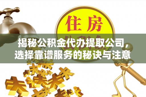 西乡塘揭秘公积金代办提取公司，选择靠谱服务的秘诀与注意事项