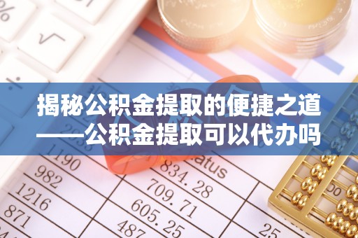 西乡塘揭秘公积金提取的便捷之道——公积金提取可以代办吗？