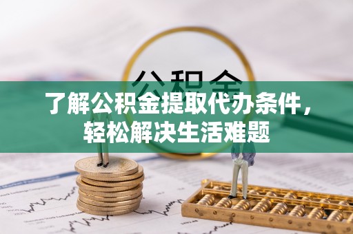 西乡塘了解公积金提取代办条件，轻松解决生活难题