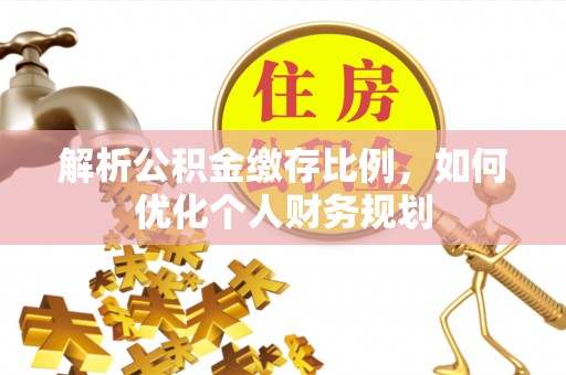西乡塘解析公积金缴存比例，如何优化个人财务规划