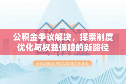 西乡塘公积金争议解决，探索制度优化与权益保障的新路径