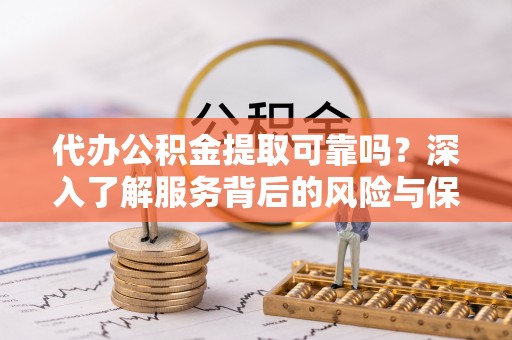 西乡塘代办公积金提取可靠吗？深入了解服务背后的风险与保障