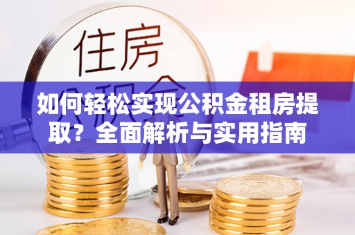 西乡塘如何轻松实现公积金租房提取？全面解析与实用指南